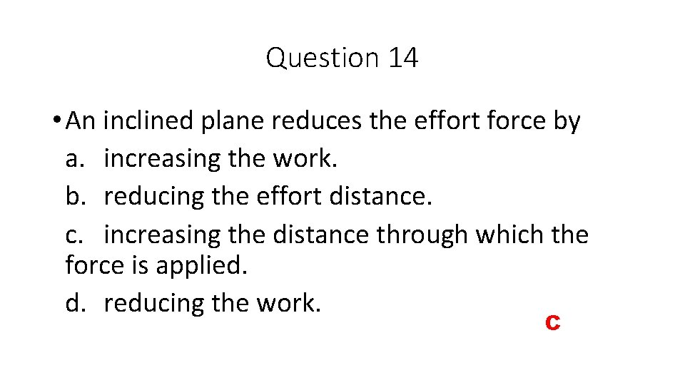 Question 14 • An inclined plane reduces the effort force by a. increasing the