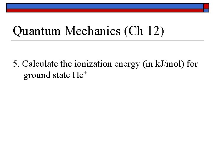 Quantum Mechanics (Ch 12) 5. Calculate the ionization energy (in k. J/mol) for ground
