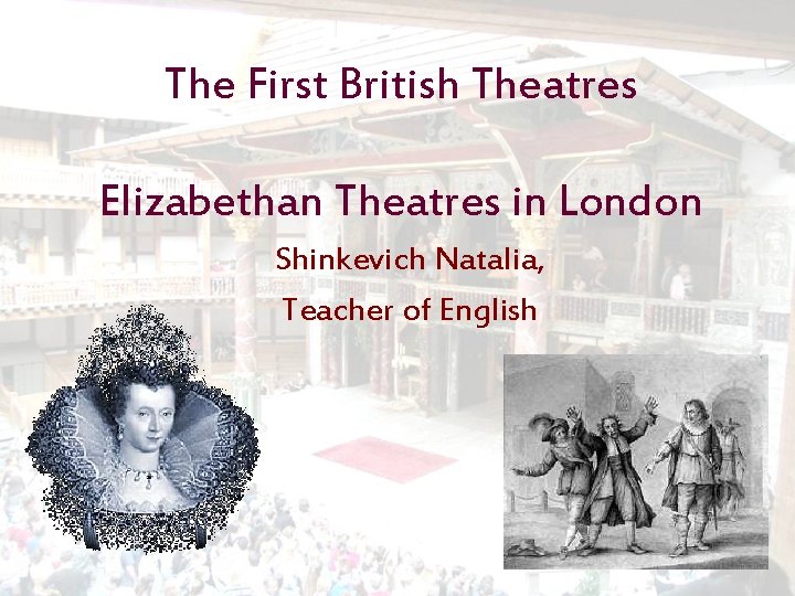 The First British Theatres Elizabethan Theatres in London Shinkevich Natalia, Teacher of English 