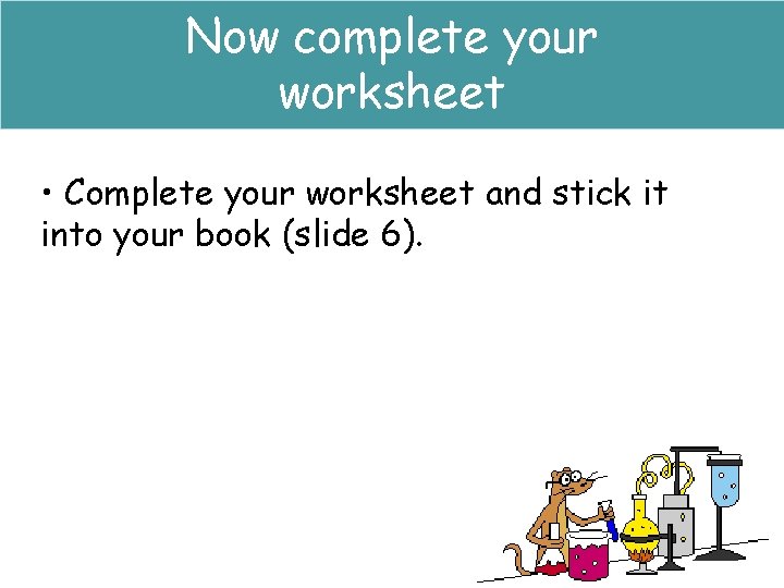 Now complete your worksheet • Complete your worksheet and stick it into your book