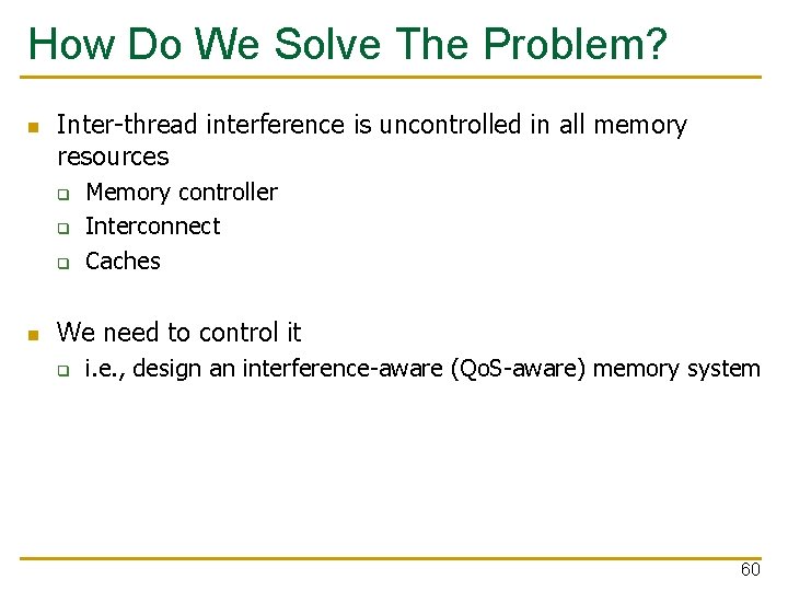 How Do We Solve The Problem? n Inter-thread interference is uncontrolled in all memory