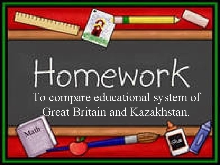 To compare educational system of Great Britain and Kazakhstan. 