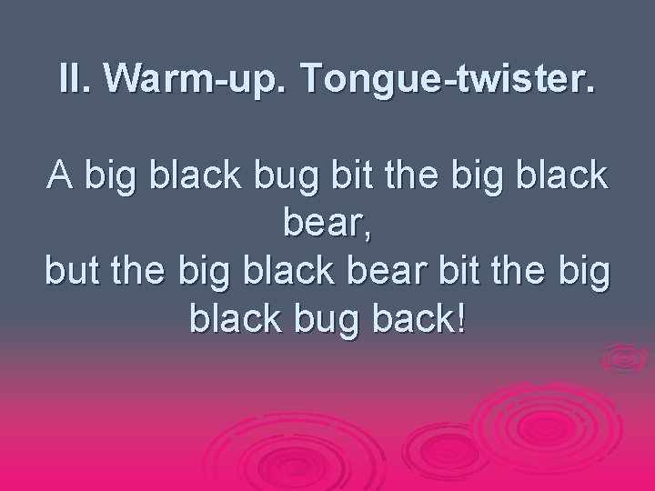 II. Warm-up. Tongue-twister. A big black bug bit the big black bear, but the