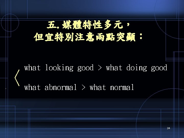 五. 媒體特性多元， 但宜特別注意兩點突顯： what looking good > what doing good 〈what abnormal > what