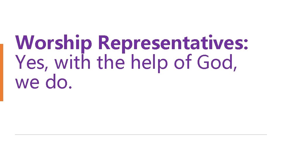 Worship Representatives: Yes, with the help of God, we do. 