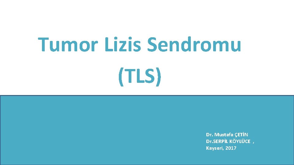 Tumor Lizis Sendromu (TLS) Dr. Mustafa ÇETİN Dr. SERPİL KÖYLÜCE , Kayseri, 2017 Tumor Lizis Sendromu (TLS) Dr. Mustafa ÇETİN Dr. SERPİL KÖYLÜCE , Kayseri, 2017
