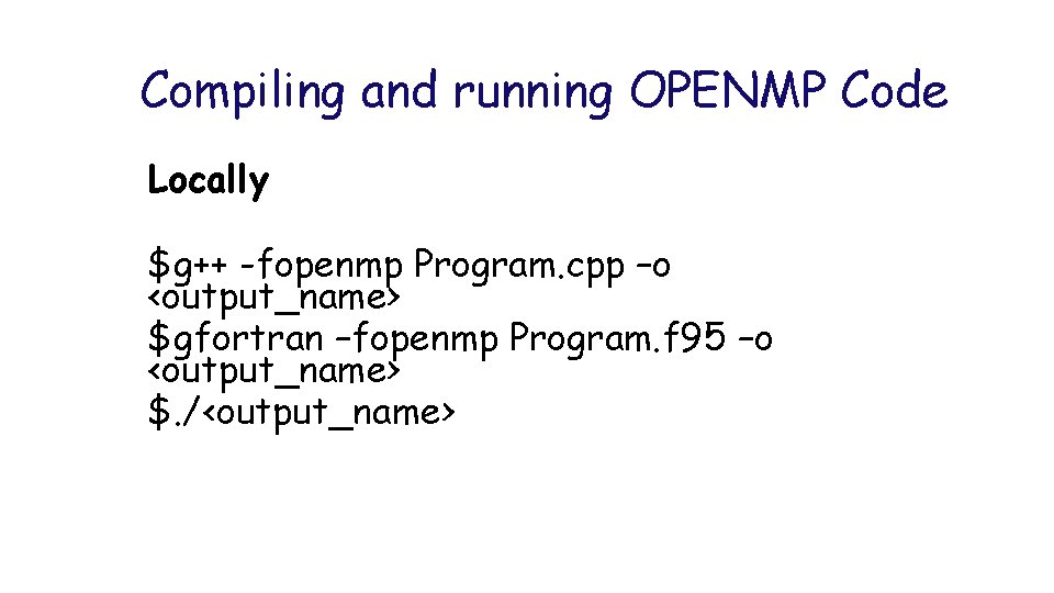 Compiling and running OPENMP Code Locally $g++ -fopenmp Program. cpp –o <output_name> $gfortran –fopenmp