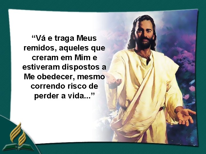 “Vá e traga Meus remidos, aqueles que creram em Mim e estiveram dispostos a