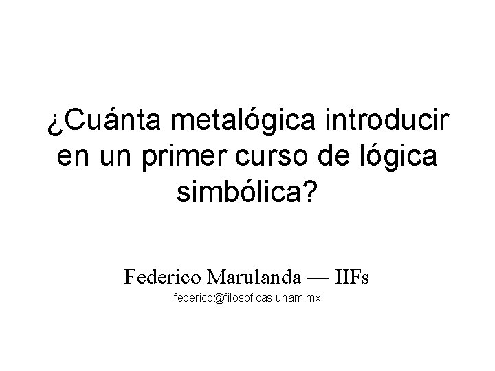 ¿Cuánta metalógica introducir en un primer curso de lógica simbólica? Federico Marulanda –– IIFs