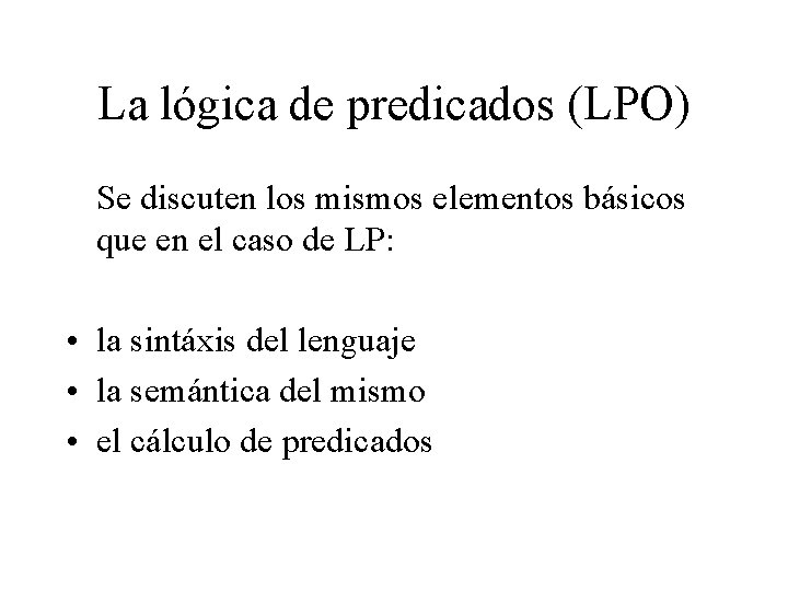 La lógica de predicados (LPO) Se discuten los mismos elementos básicos que en el