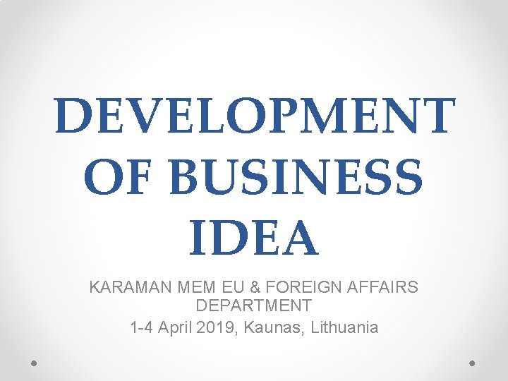 DEVELOPMENT OF BUSINESS IDEA KARAMAN MEM EU & FOREIGN AFFAIRS DEPARTMENT 1 -4 April