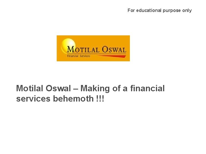 For educational purpose only Motilal Oswal – Making of a financial services behemoth !!!