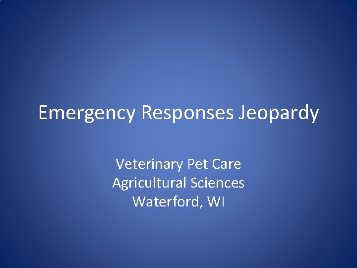 Emergency Responses Jeopardy Veterinary Pet Care Agricultural Sciences Waterford, WI 