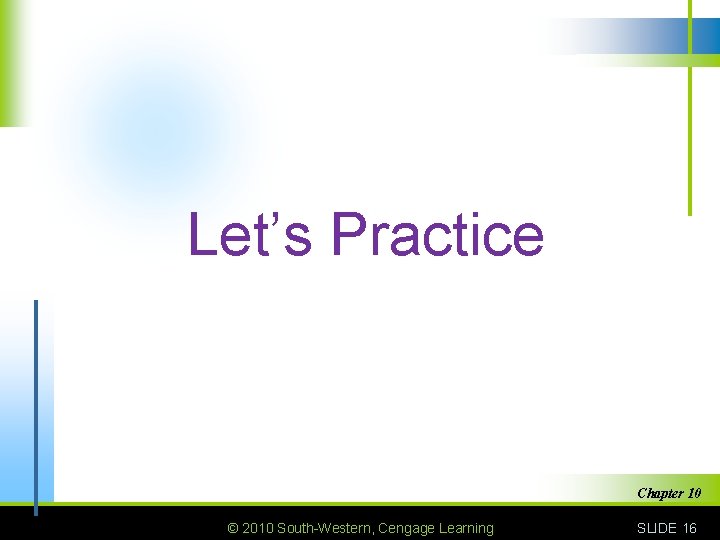Let’s Practice Chapter 10 © 2010 South-Western, Cengage Learning SLIDE 16 