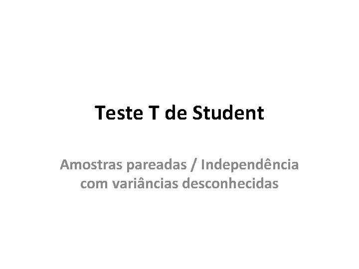 Teste T de Student Amostras pareadas / Independência com variâncias desconhecidas Teste T de Student Amostras pareadas / Independência com variâncias desconhecidas