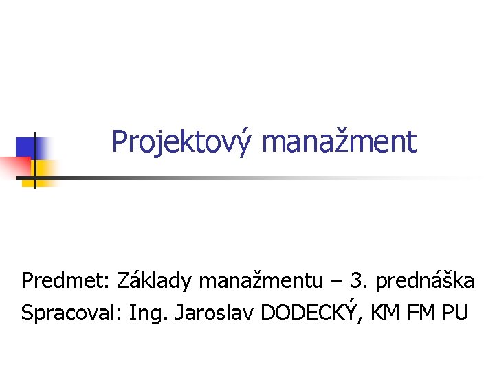 Projektový manažment Predmet: Základy manažmentu – 3. prednáška Spracoval: Ing. Jaroslav DODECKÝ, KM FM