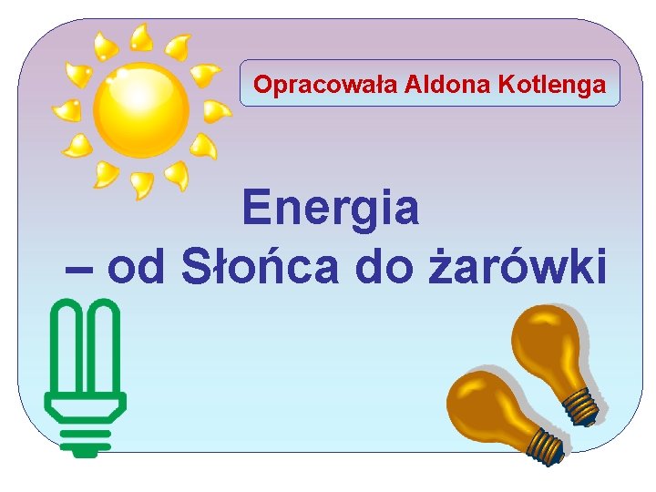 Opracowała Aldona Kotlenga Energia – od Słońca do żarówki 