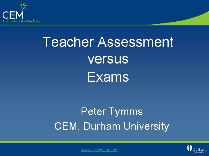 Teacher Assessment versus Exams Peter Tymms CEM, Durham University www. cemcentre. org 