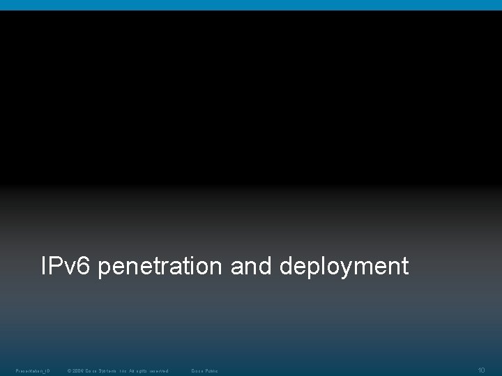 IPv 6 penetration and deployment Presentation_ID © 2006 Cisco Systems, Inc. All rights reserved. IPv 6 penetration and deployment Presentation_ID © 2006 Cisco Systems, Inc. All rights reserved.