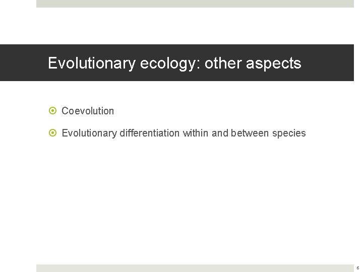 Evolutionary ecology: other aspects Coevolution Evolutionary differentiation within and between species 5 