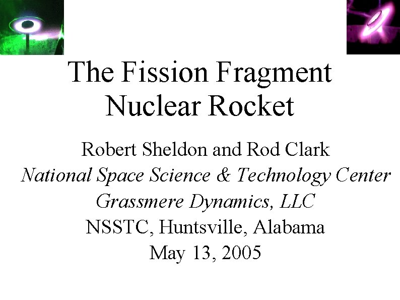 The Fission Fragment Nuclear Rocket Robert Sheldon and Rod Clark National Space Science &