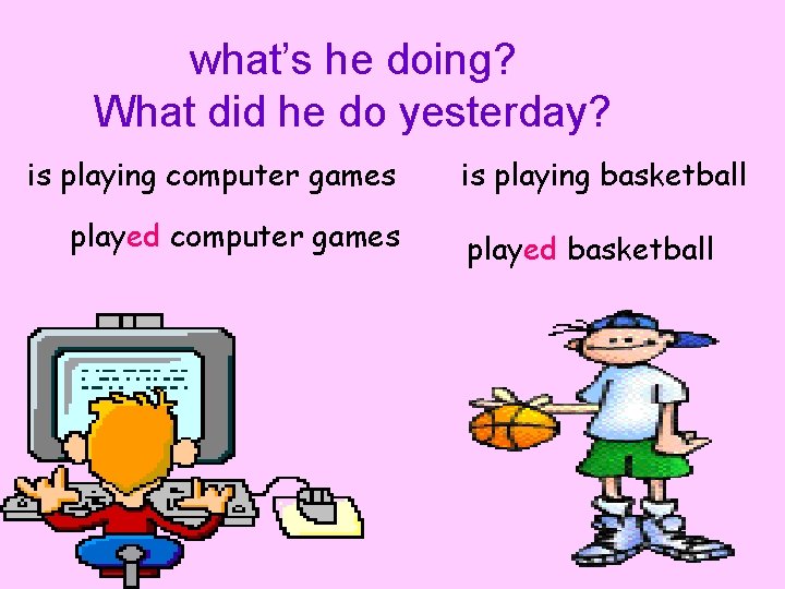 what’s he doing? What did he do yesterday? is playing computer games played computer