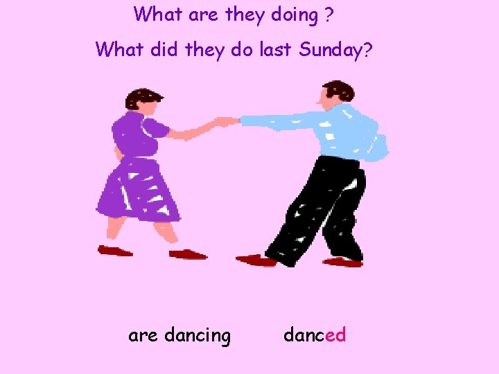 What are they doing ? What did they do last Sunday? are dancing danced