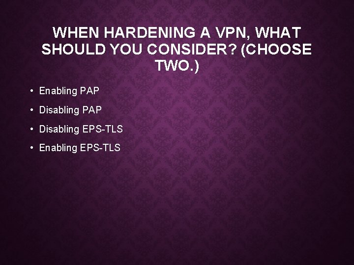 WHEN HARDENING A VPN, WHAT SHOULD YOU CONSIDER? (CHOOSE TWO. ) • Enabling PAP