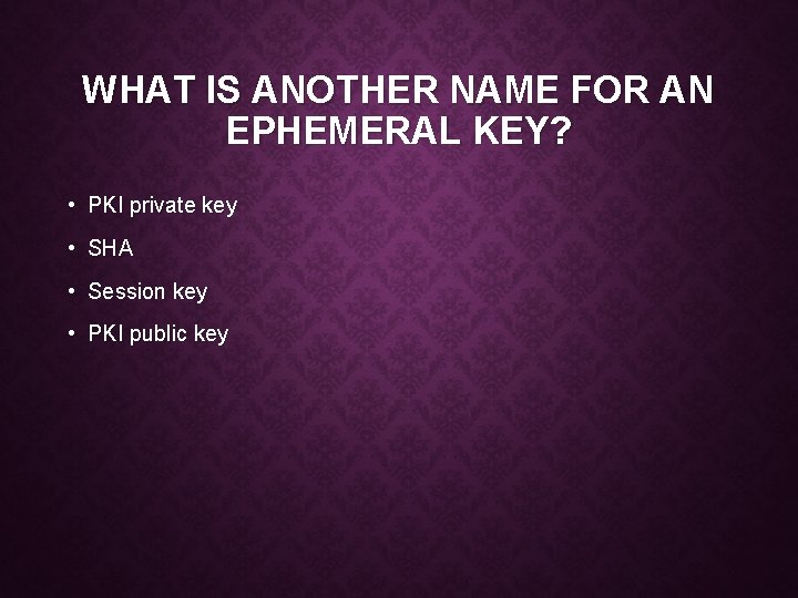 WHAT IS ANOTHER NAME FOR AN EPHEMERAL KEY? • PKI private key • SHA
