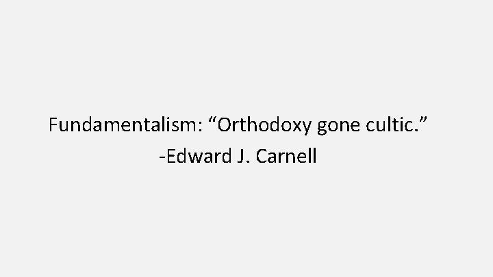 Fundamentalism: “Orthodoxy gone cultic. ” -Edward J. Carnell 