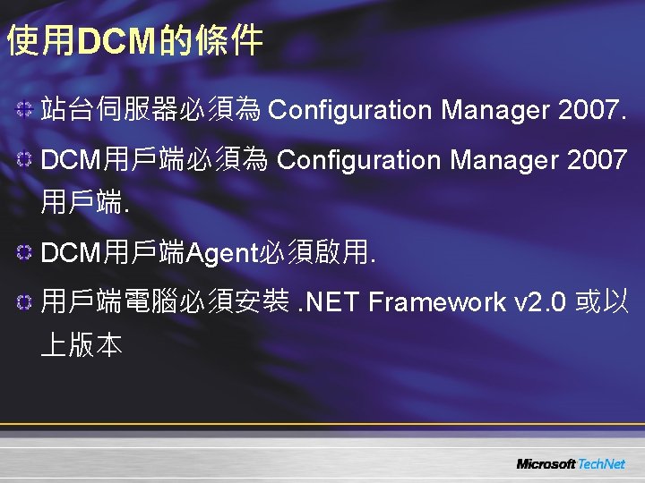 使用DCM的條件 站台伺服器必須為 Configuration Manager 2007. DCM用戶端必須為 Configuration Manager 2007 用戶端. DCM用戶端Agent必須啟用. 用戶端電腦必須安裝. NET Framework