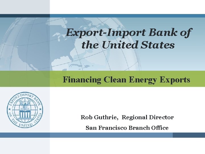 Export-Import Bank of the United States Financing Clean Energy Exports Rob Guthrie, Regional Director