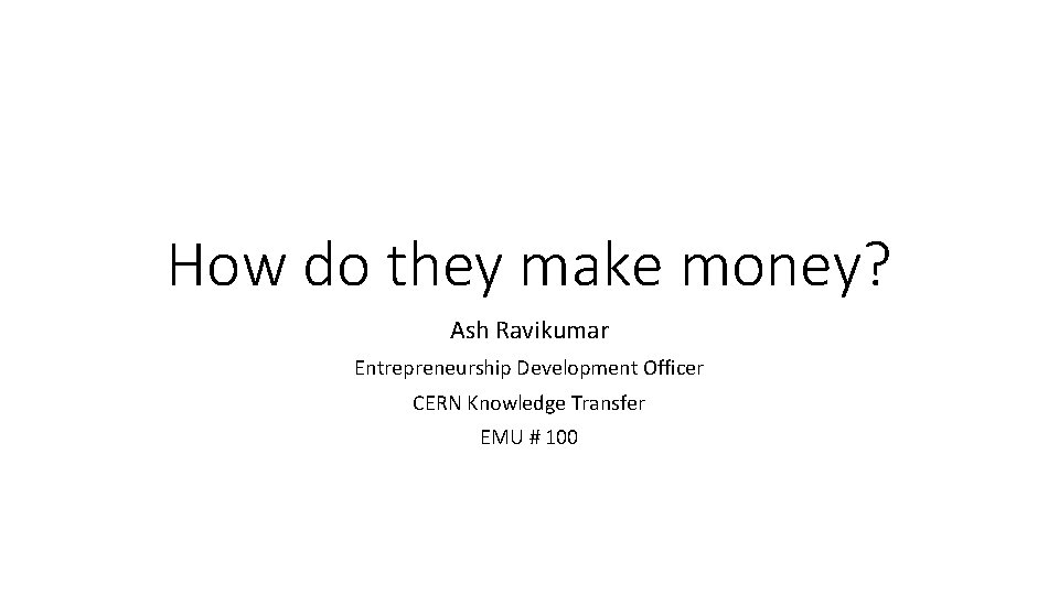 How do they make money? Ash Ravikumar Entrepreneurship Development Officer CERN Knowledge Transfer EMU How do they make money? Ash Ravikumar Entrepreneurship Development Officer CERN Knowledge Transfer EMU