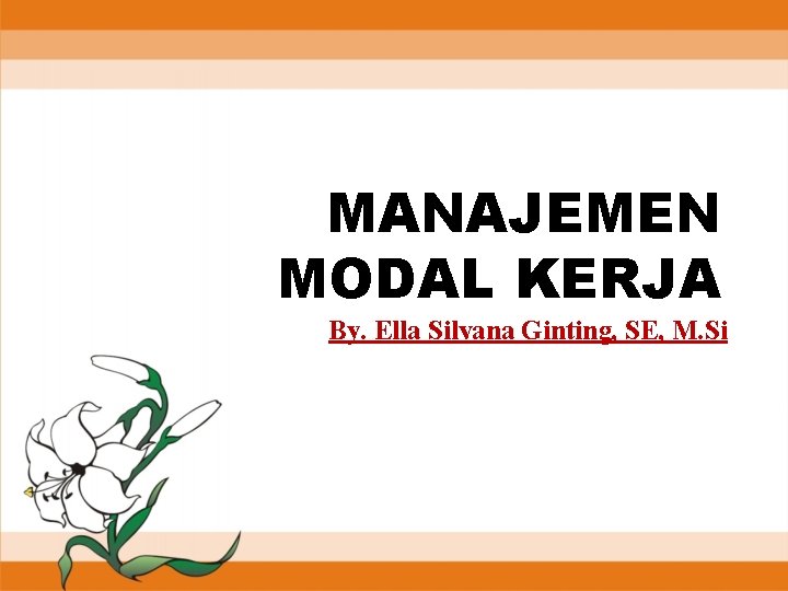 MANAJEMEN MODAL KERJA By. Ella Silvana Ginting, SE, M. Si 