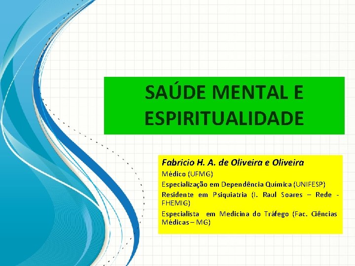SAÚDE MENTAL E ESPIRITUALIDADE Fabricio H. A. de Oliveira Médico (UFMG) Especialização em Dependência