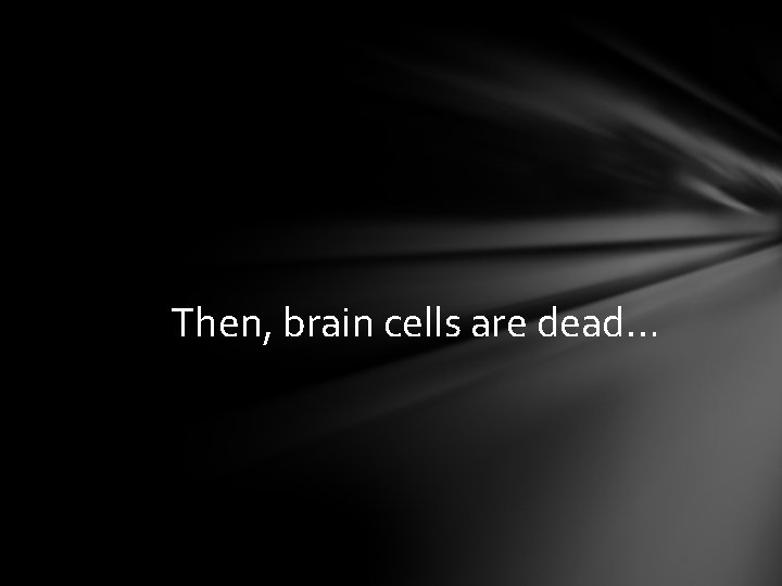 Then, brain cells are dead… 