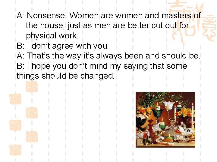 A: Nonsense! Women are women and masters of the house, just as men are