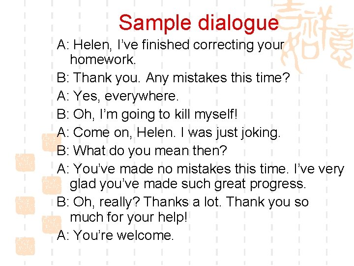 Sample dialogue A: Helen, I’ve finished correcting your homework. B: Thank you. Any mistakes