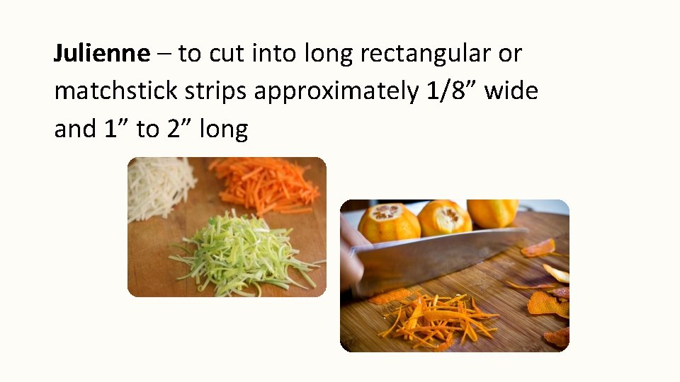 Julienne – to cut into long rectangular or matchstick strips approximately 1/8” wide and