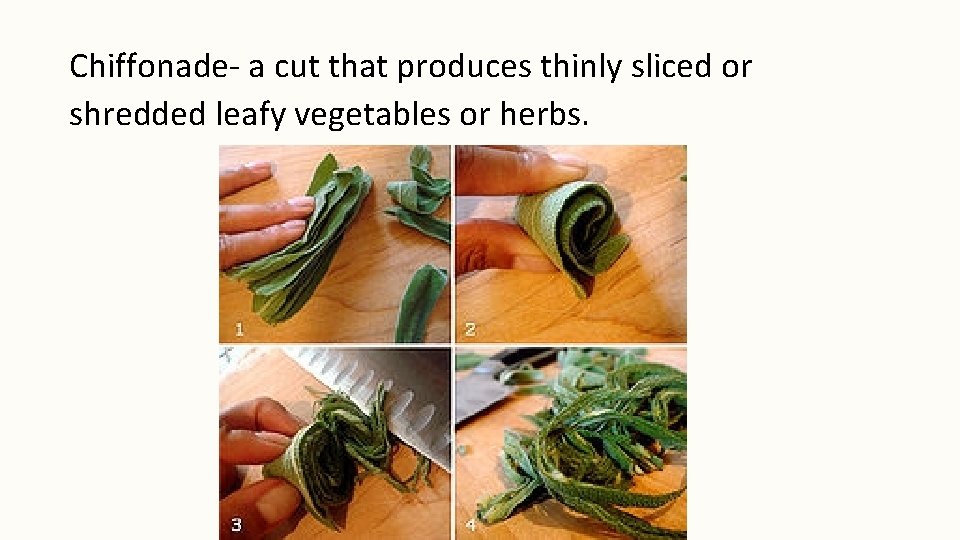 Chiffonade- a cut that produces thinly sliced or shredded leafy vegetables or herbs. 