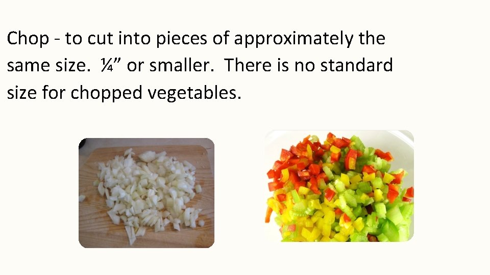 Chop - to cut into pieces of approximately the same size. ¼” or smaller.