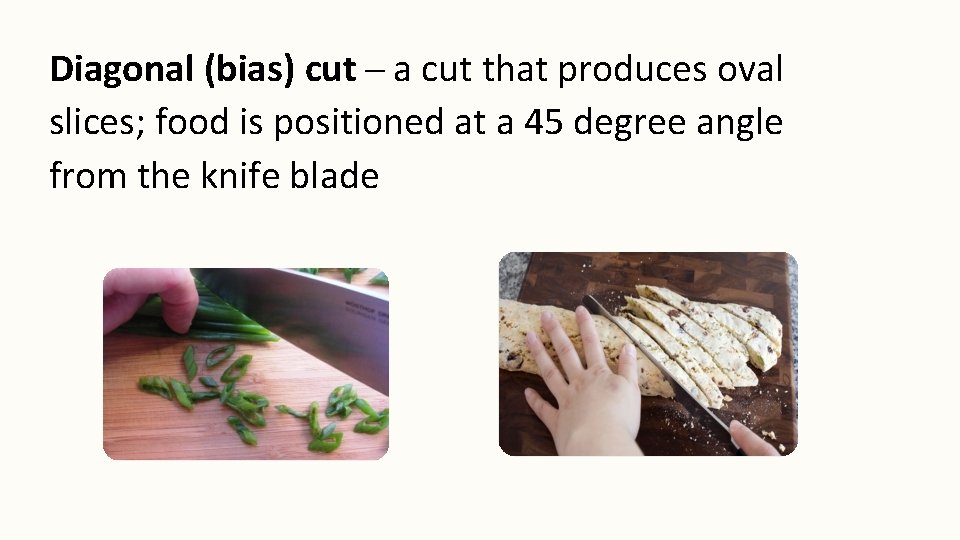 Diagonal (bias) cut a cut that produces oval slices; food is positioned at a