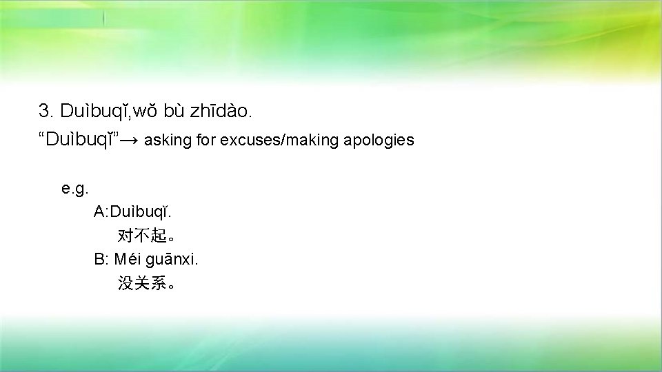 3. Duìbuqĭ, wŏ bù zhīdào. “Duìbuqĭ”→ asking for excuses/making apologies e. g. A: Duìbuqĭ.