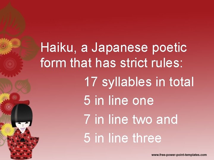 Haiku, a Japanese poetic form that has strict rules: 17 syllables in total 5