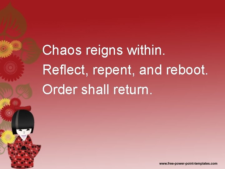 Chaos reigns within. Reflect, repent, and reboot. Order shall return. 