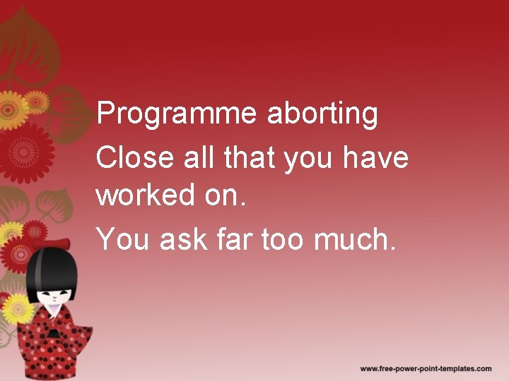 Programme aborting Close all that you have worked on. You ask far too much.