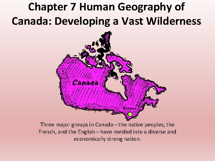 Chapter 7 Human Geography of Canada: Developing a Vast Wilderness Three major groups in