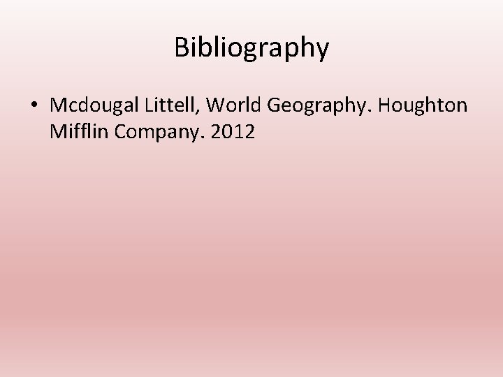 Bibliography • Mcdougal Littell, World Geography. Houghton Mifflin Company. 2012 