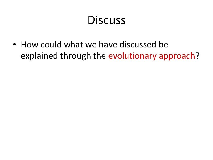 Discuss • How could what we have discussed be explained through the evolutionary approach?