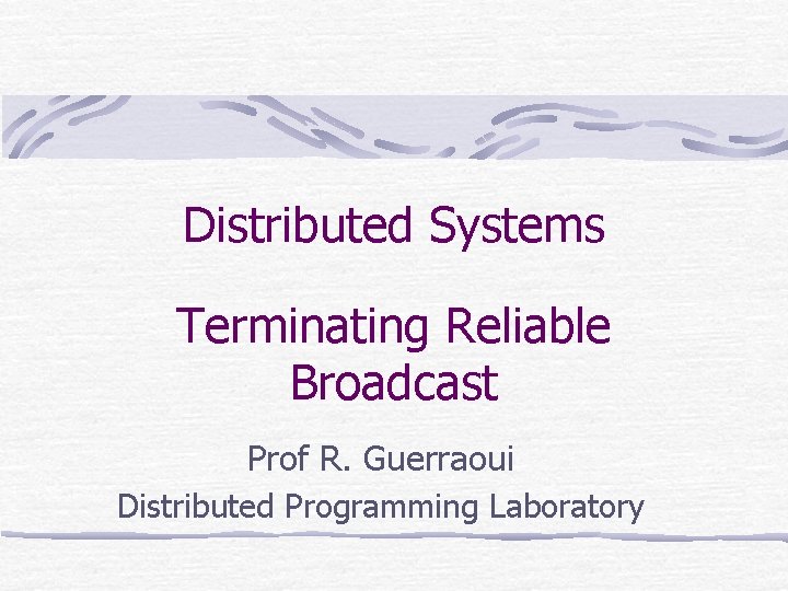 Distributed Systems Terminating Reliable Broadcast Prof R. Guerraoui Distributed Programming Laboratory 